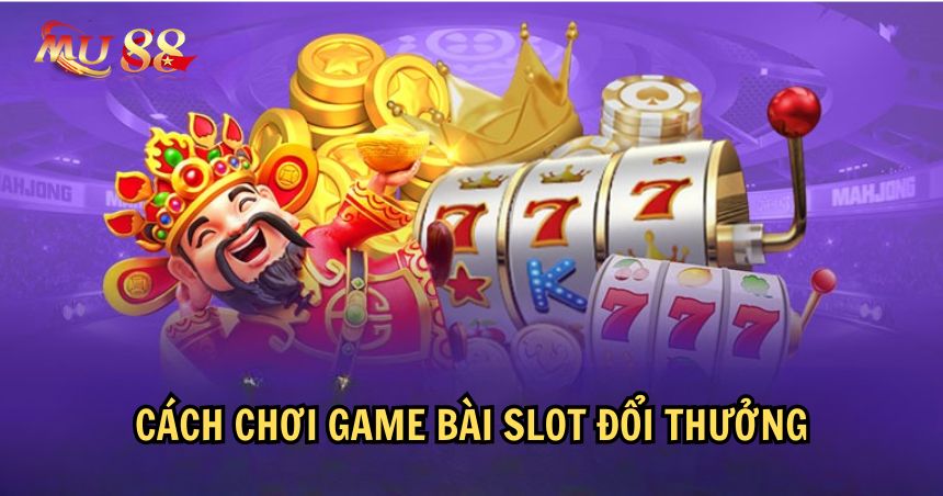 Tìm hiểu cách chơi game bài slot đổi thưởng